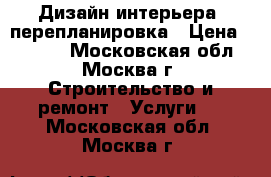 Дизайн интерьера, перепланировка › Цена ­ 1 000 - Московская обл., Москва г. Строительство и ремонт » Услуги   . Московская обл.,Москва г.